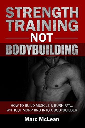 Strength Training NOT Bodybuilding: How To Build Muscle & Burn Fat…Without Morphing Into A Bodybuilder (Strength Training 101)