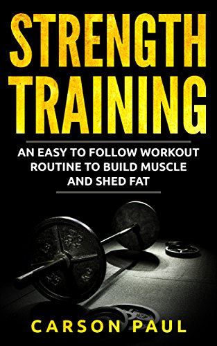 Strength Training: An Easy To Follow Workout Routine To Build Muscle And Shed Fat (Fitness, Strength Training For Beginners, Weight Loss, Weight Training)