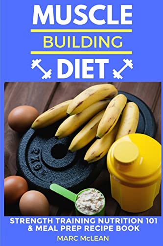 Muscle Building Diet: Two Manuscripts: Strength Training Nutrition 101 + Meal Prep Recipe Book (Strength Training 101)