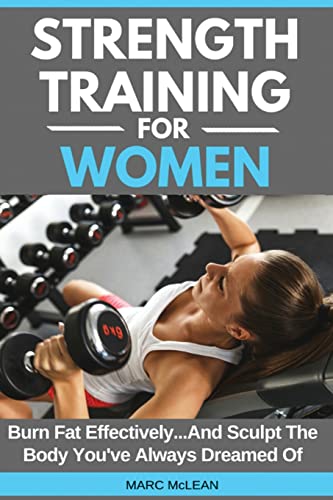 Strength Training For Women: Burn Fat Effectively…And Sculpt The Body You’ve Always Dreamed Of (Strength Training 101)