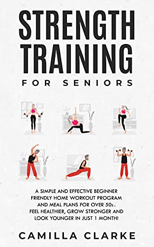 Strength Training for Seniors: A Simple and Effective Beginner Friendly Home Workout Program and Meal Plans for Over 50s. Feel Healthier, Grow Stronger and Look Younger in Just 1 Month!