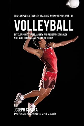 The Complete Strength Training Workout Program for Volleyball: Develop power, speed, agility, and resistance through strength training and proper nutrition