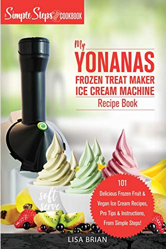 My Yonanas Frozen Treat Maker Ice Cream Machine Recipe Book, A Simple Steps Brand Cookbook: 101 Delicious Frozen Fruit and Vegan Ice Cream Recipes, … Steps! (Sorbet Maker, Vegan Gifts (Book 1))