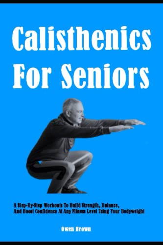 Calisthenics For Seniors: A Step-By-Step Workouts To Build Strength, Balance, And Boost Confidence At Any Fitness Level Using Your Bodyweight