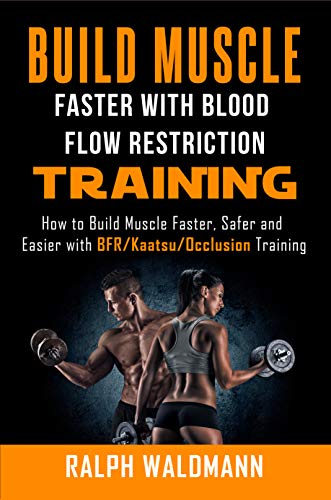 BLOOD FLOW RESTRICTION TRAINING (BFR) – Build Muscle Fast/Safe: The Complete Practical Guide on Blood Flow Restriction/BFR/Kaatsu/Occlusion Training and … and Easier (Strong and Healthy Forever)