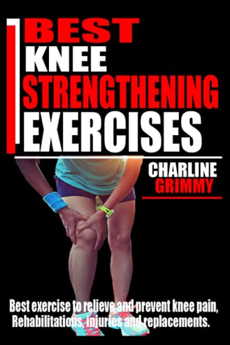 BEST KNEE STRENGTHENING EXERCISES: Best Exercise to Relieve and prevent knee Pain, Rehabilitations, injuries and Replacements.