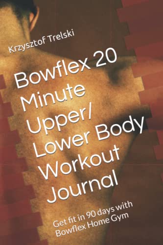 Bowflex 20 Minute Upper / Lower Body Workout Journal: Get fit in 90 days with Bowflex Home Gym (Get fit with Bowflex Home Gym)