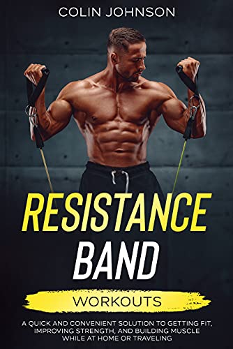 Resistance Band Workouts: A Quick and Convenient Solution to Getting Fit, Improving Strength and Building Muscle While at Home or Traveling