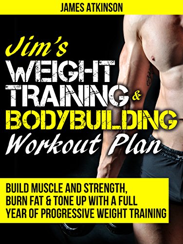 JIM’S WEIGHT TRAINING & BODYBUILDING WORKOUT PLAN: Build muscle and strength, burn fat & tone up with a full year of progressive weight training workouts (Home Workout, Weight Loss & Fitness Success)