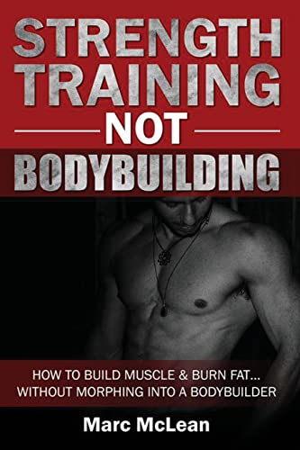 Strength Training NOT Bodybuilding: How To Build Muscle And Burn Fat…Without Morphing Into A Bodybuilder (Strength Training 101)