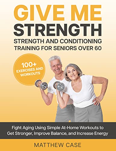 Give Me Strength – Strength and Conditioning Training for Seniors Over 60: Fight Aging Using Simple At-Home Workouts to Get Stronger, Improve Balance and Increase Energy. 100+ Exercises and Workouts