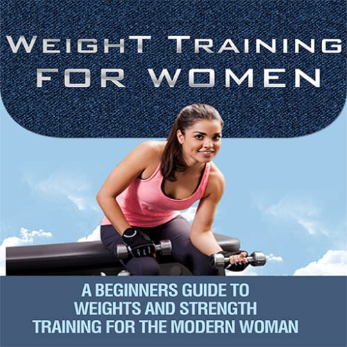 Weight Training For Women : A Beginners Guide To Weights And Strength Training For The Modern Woman