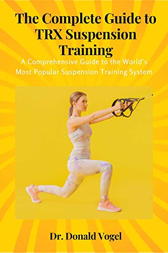 The Complete Guide to TRX Suspension Training: A Comprehensive Guide to the World’s Most Popular Suspension Training System