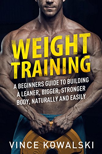 Weight Training: A Beginners Guide to Building a Leaner, Bigger, Stronger Body, Naturally and Easily (The Bigger Leaner Stronger Muscle Series Book 5)