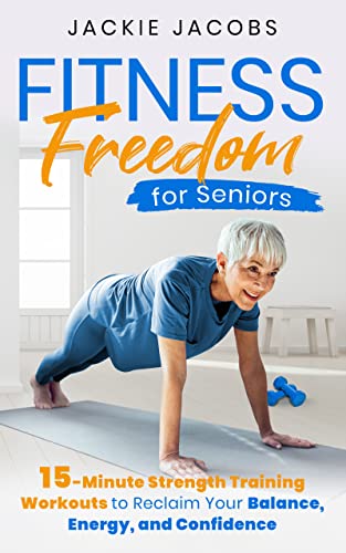 Fitness Freedom for Seniors: 15-Minute Strength Training Workouts to Reclaim Your Balance, Energy, and Confidence