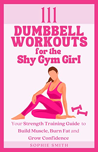 111 Dumbbell Workouts for the Shy Gym Girl: Your Strength Training Guide to Build Muscle, Burn Fat and Grow Confidence