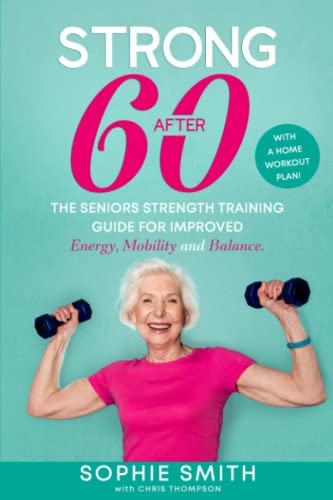 Strong After 60! The Seniors Strength Training Guide for Improved Energy, Mobility and Balance.: With a Home Workout Plan!