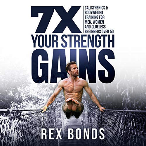 7 X Your Strength Gains Even if You’re a Man, Woman or Clueless Beginner Over 50: Bodyweight Training Exercises and Calisthenic Workouts
