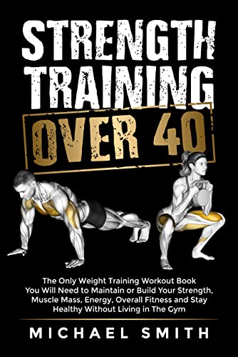 Strength Training Over 40: The Only Weight Training Workout Book You Will Need to Maintain or Build Your Strength, Muscle Mass, Energy, Overall Fitness … Living in the Gym (Health & Fitness)