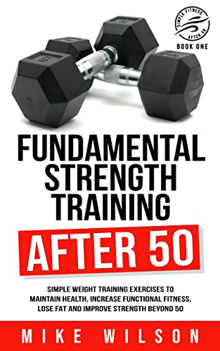 Fundamental Strength Training After 50: Simple weight training exercises to maintain health, increase functional fitness, lose fat and improve strength beyond 50. (Simple Fitness After 50: Book One)