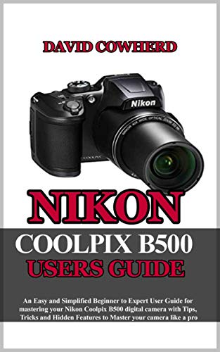 Nikon Coolpix B500 Users Guide : An Easy and Simplified Beginner to Expert User Guide for mastering your Nikon Coolpix B500 with Tips, Tricks and Hidden Features to Master your camera like a pro