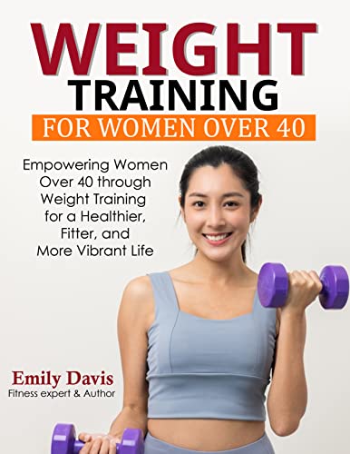 Weight Training for Women Over 40: Empowering Women Over 40 through Weight Training for a Healthier, Fitter, and More Vibrant Life