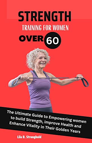 STRENGTH TRAINING FOR WOMEN OVER 60: The Ultimate Guide to Empowering women to build Strength, improve Health and Enhance Vitality in Their Golden Years (Eating Healthy)