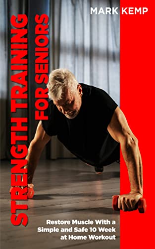 Strength Training for Seniors: Building Muscle, Improving Flexibility and Eliminating Joint Pain with a 10-Week At-Home Senior Workout Routine (Fitness for Seniors)