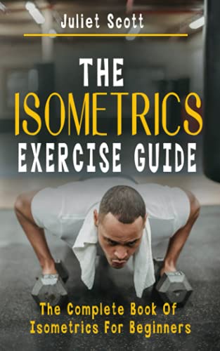 THE ISOMETRICS EXERCISE GUIDE: The Complete Book Of Isometrics For Beginners – Comprehensive Routine Workout For Stronger Men, Women, Abs Diet, Muscle … Strength, Anti Aging, Fitness And Weight Loss