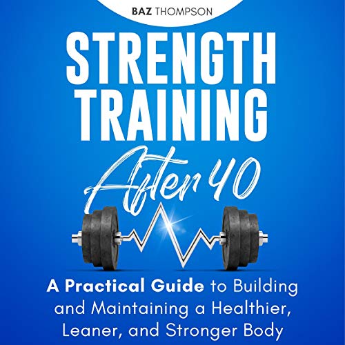 Strength Training After 40: A Practical Guide to Building and Maintaining a Healthier, Leaner, and Stronger Body