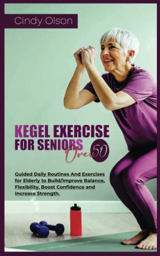 KEGEL EXERCISE FOR SENIORS OVER 50: Guided Daily Routines And Exercises for Elderly to Build/Improve Balance, Flexibility, Boost Confidence and Increase Strength.
