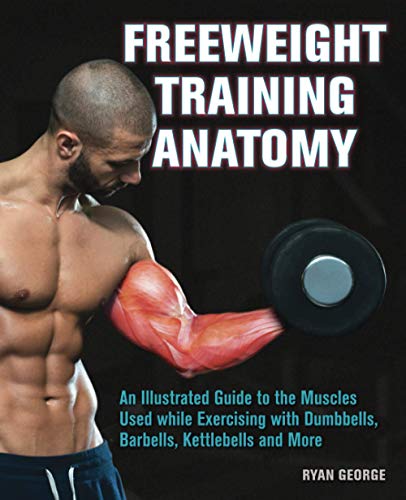 Freeweight Training Anatomy: An Illustrated Guide to the Muscles Used while Exercising with Dumbbells, Barbells, and Kettlebells and more