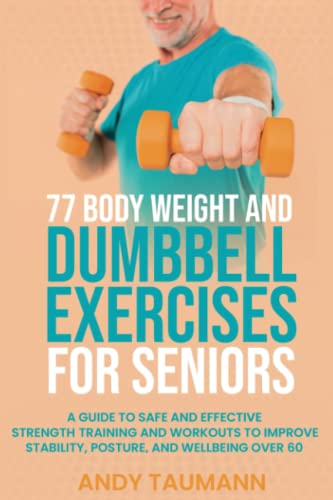 77 Body Weight and Dumbbell Exercises for Seniors: A Guide to Safe and Effective Strength Training and Workouts to Improve Stability, Posture, and Wellbeing Over 60